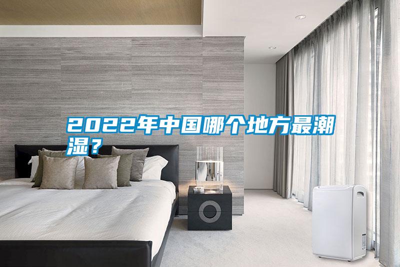 2022年中國哪個地方最潮濕?