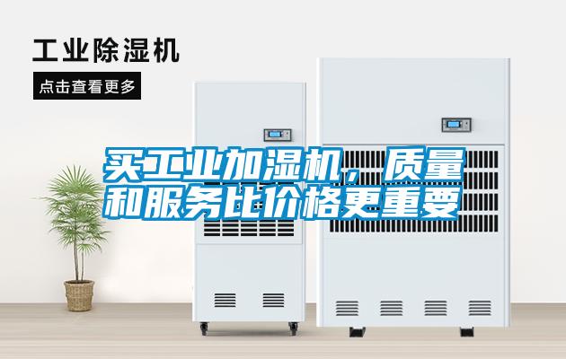 買工業(yè)加濕機(jī),質(zhì)量和服務(wù)比價(jià)格更重要