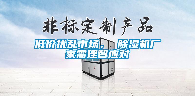低價擾亂市場, 除濕機廠家需理智應對