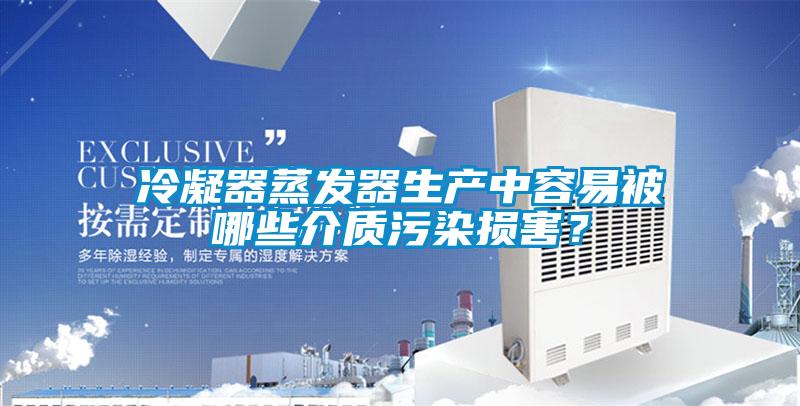 冷凝器蒸發器生產中容易被哪些介質污染損害?
