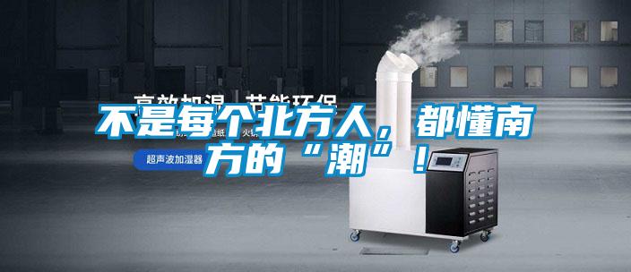 不是每個(gè)北方人,都懂南方的“潮”!