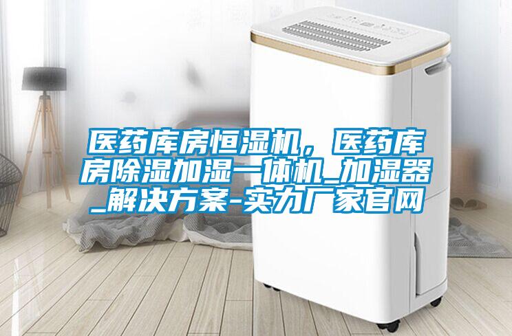 醫(yī)藥庫房恒濕機,醫(yī)藥庫房除濕加濕一體機_加濕器_解決方案-實力廠家官網(wǎng)