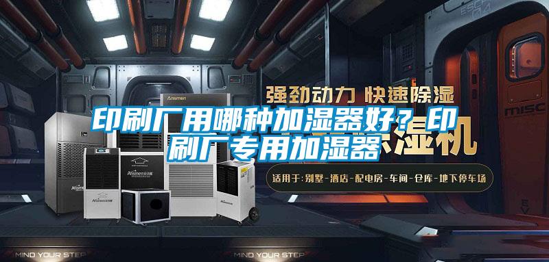 印刷廠用哪種加濕器好?印刷廠專用加濕器