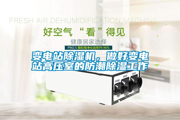 變電站除濕機,做好變電站高壓室的防潮除濕工作