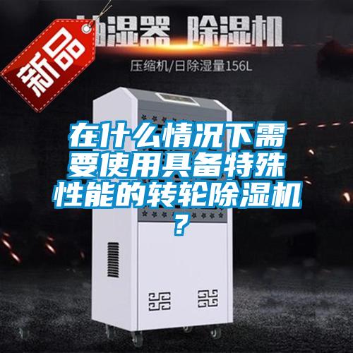 在什么情況下需要使用具備特殊性能的轉輪除濕機?