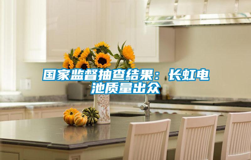 國家監督抽查結果:長虹電池質量出眾