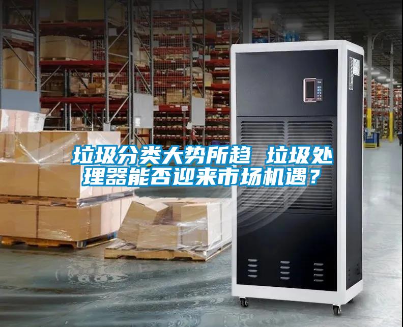 垃圾分類大勢所趨 垃圾處理器能否迎來市場機遇?