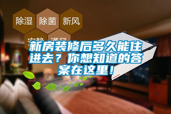 新房裝修后多久能住進去?你想知道的答案在這里!