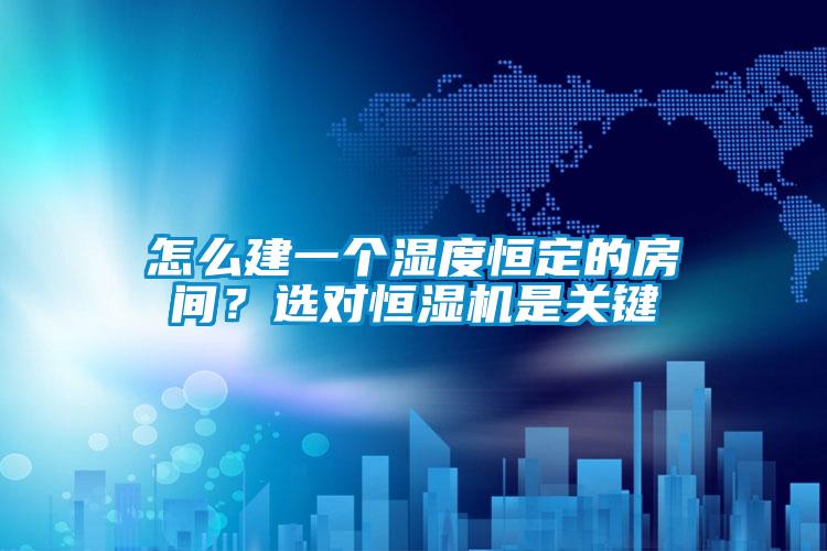 怎么建一個濕度恒定的房間?選對恒濕機是關鍵