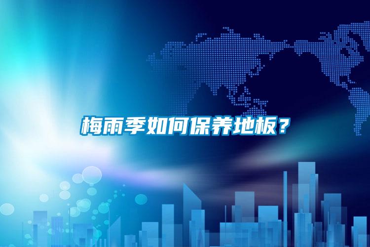 梅雨季如何保養(yǎng)地板?