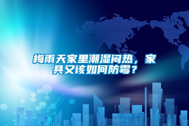 梅雨天家里潮濕悶熱,家具又該如何防霉?