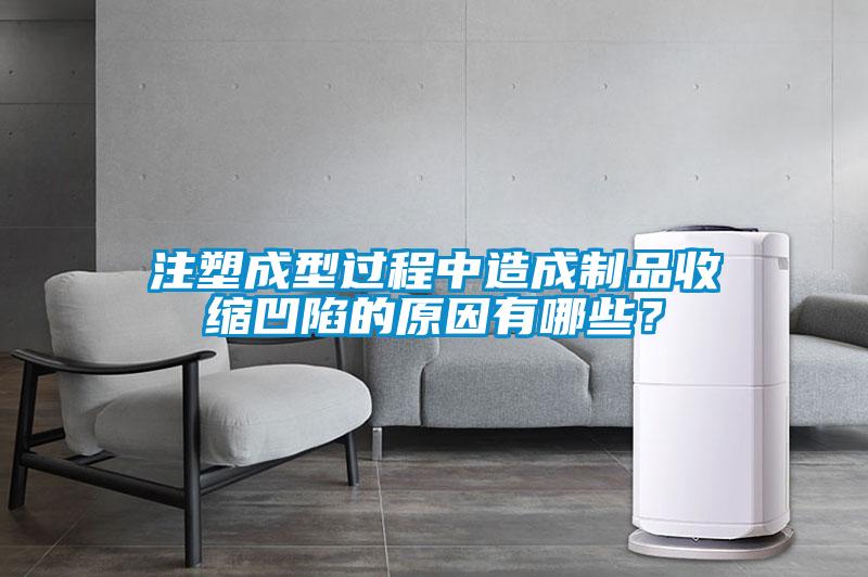 注塑成型過程中造成制品收縮凹陷的原因有哪些?