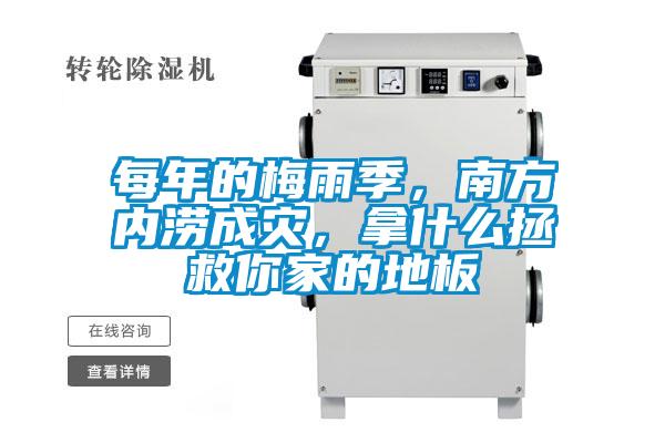 每年的梅雨季,南方內澇成災,拿什么拯救你家的地板
