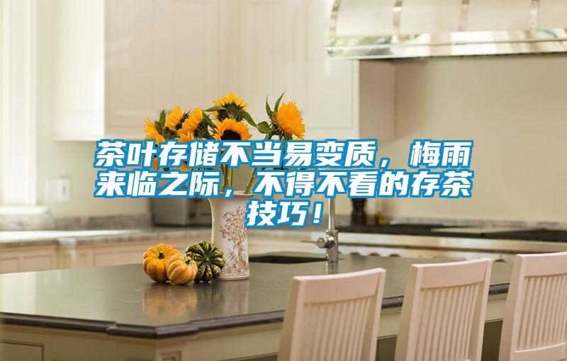 茶葉存儲不當(dāng)易變質(zhì)，梅雨來臨之際，不得不看的存茶技巧！