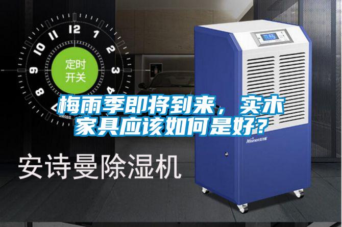 梅雨季即將到來(lái),實(shí)木家具應(yīng)該如何是好?