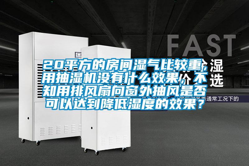 20平方的房間濕氣比較重,用抽濕機沒有什么效果,不知用排風扇向窗外抽風是否可以達到降低濕度的效果?