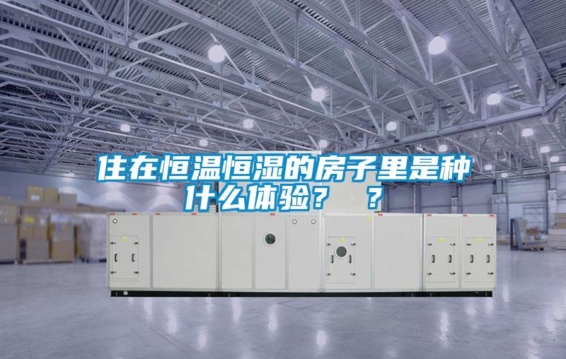 住在恒溫恒濕的房子里是種什么體驗? ?