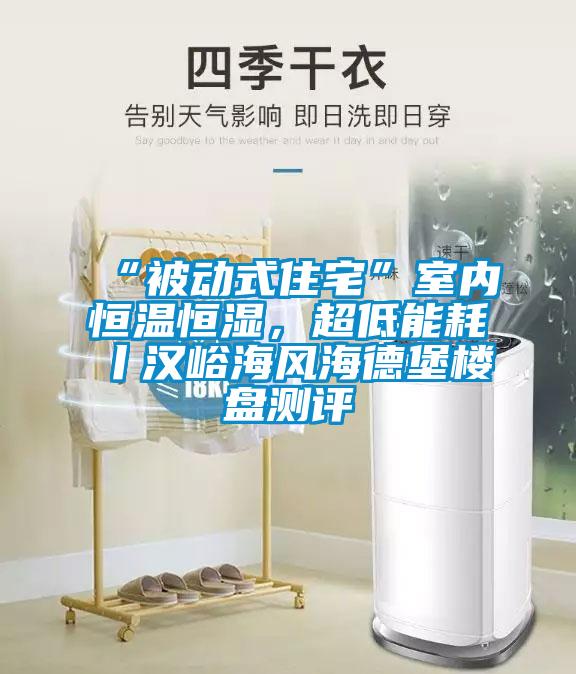 “被動式住宅”室內恒溫恒濕,超低能耗丨漢峪海風海德堡樓盤測評