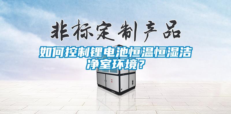如何控制鋰電池恒溫恒濕潔凈室環境?