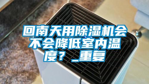 回南天用除濕機(jī)會(huì)不會(huì)降低室內(nèi)溫度?_重復(fù)