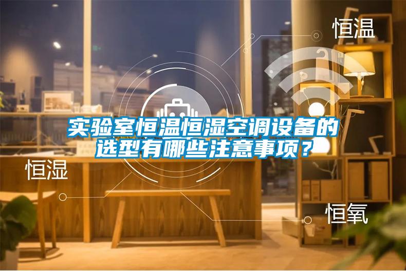 實(shí)驗(yàn)室恒溫恒濕空調(diào)設(shè)備的選型有哪些注意事項(xiàng)?