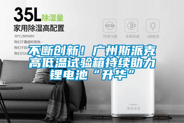 不斷創(chuàng)新!廣州斯派克高低溫試驗箱持續(xù)助力鋰電池“升華”