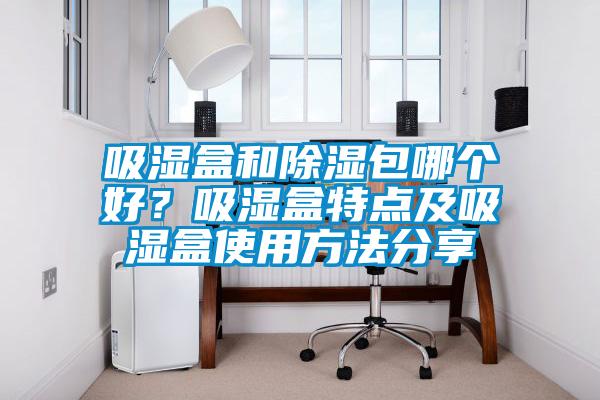 吸濕盒和除濕包哪個好？吸濕盒特點及吸濕盒使用方法分享