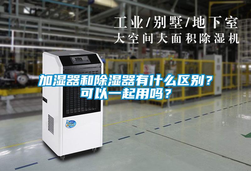 加濕器和除濕器有什么區別?可以一起用嗎?
