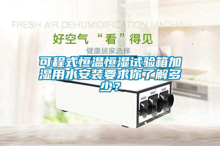 可程式恒溫恒濕試驗箱加濕用水安裝要求你了解多少?