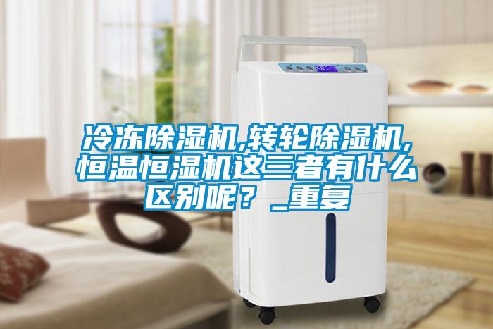 冷凍除濕機,轉(zhuǎn)輪除濕機,恒溫恒濕機這三者有什么區(qū)別呢?_重復(fù)