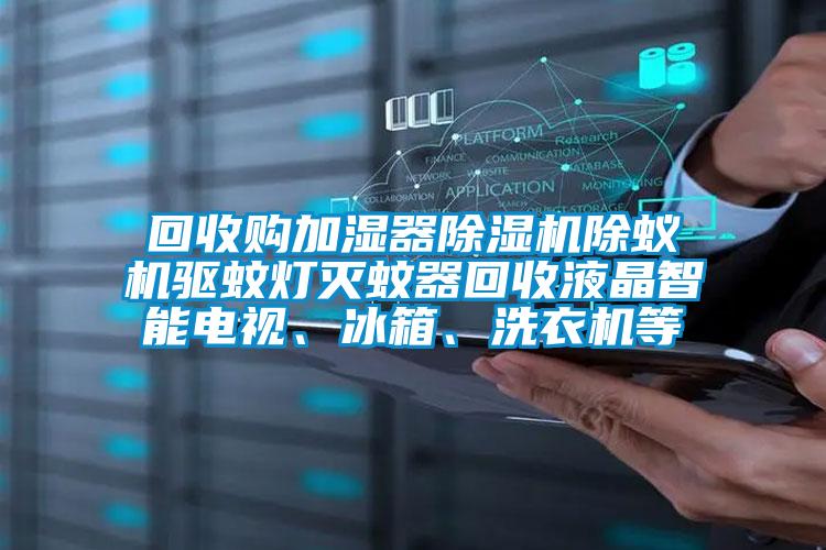 回收購加濕器除濕機除蟻機驅蚊燈滅蚊器回收液晶智能電視、冰箱、洗衣機等
