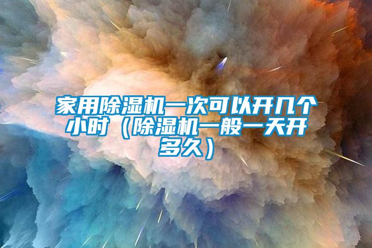 家用除濕機(jī)一次可以開幾個(gè)小時(shí)(除濕機(jī)一般一天開多久)
