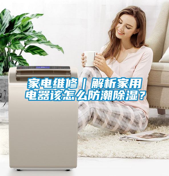 家電維修|解析家用電器該怎么防潮除濕?
