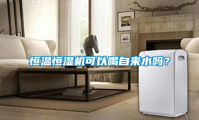 恒溫恒濕機(jī)可以喝自來水嗎?