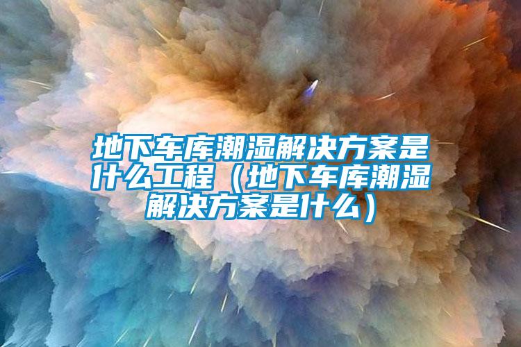地下車庫(kù)潮濕解決方案是什么工程(地下車庫(kù)潮濕解決方案是什么)