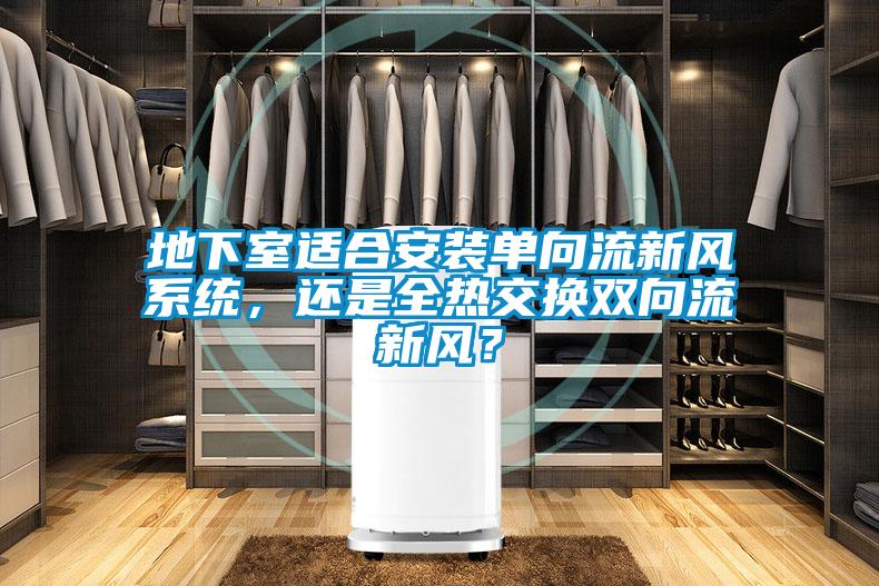 地下室適合安裝單向流新風(fēng)系統(tǒng)，還是全熱交換雙向流新風(fēng)？