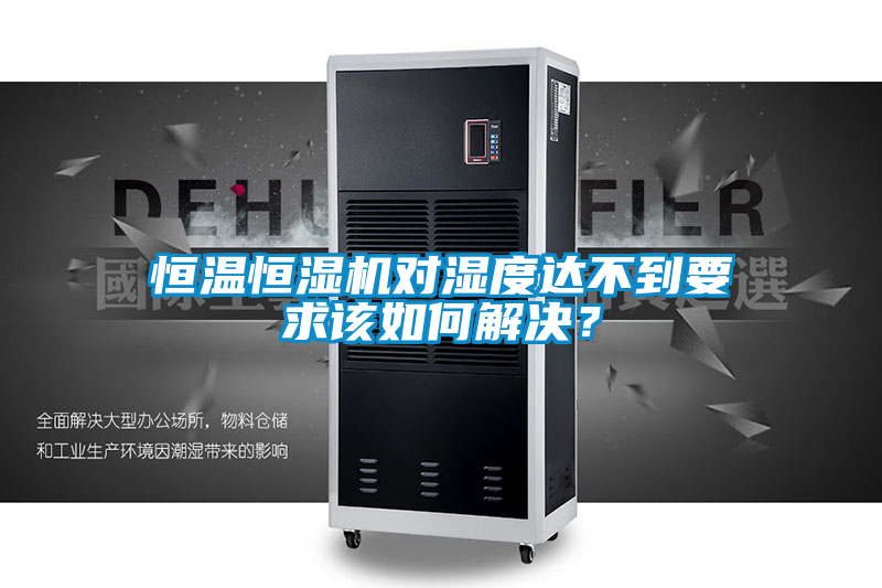 恒溫恒濕機對濕度達不到要求該如何解決?
