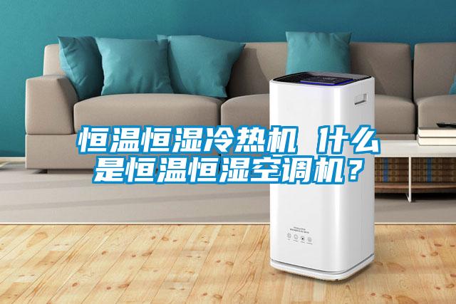 恒溫恒濕冷熱機(jī) 什么是恒溫恒濕空調(diào)機(jī)?