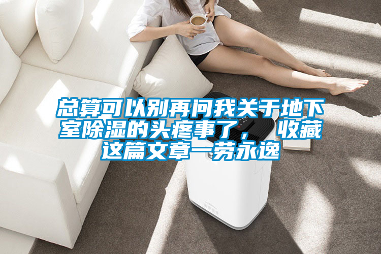 總算可以別再問我關(guān)于地下室除濕的頭疼事了, 收藏這篇文章一勞永逸