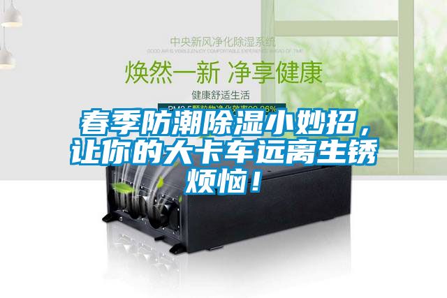 春季防潮除濕小妙招,讓你的大卡車遠離生銹煩惱!