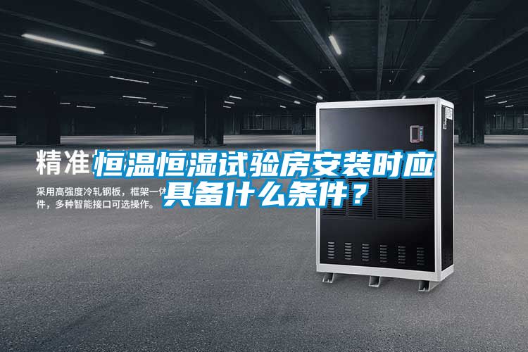 恒溫恒濕試驗房安裝時應具備什么條件？
