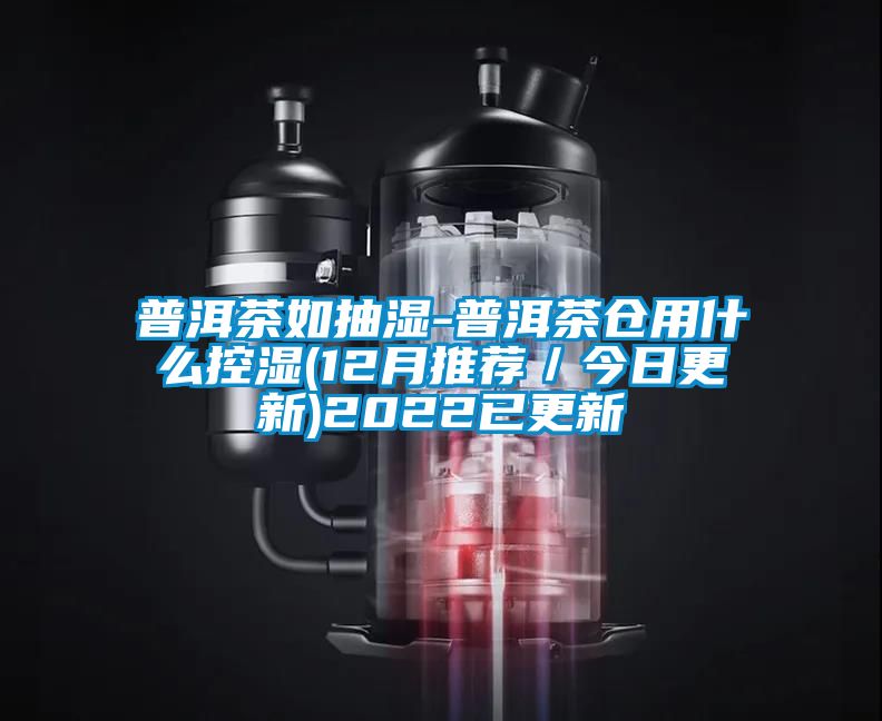 普洱茶如抽濕-普洱茶倉(cāng)用什么控濕(12月推薦/今日更新)2022已更新