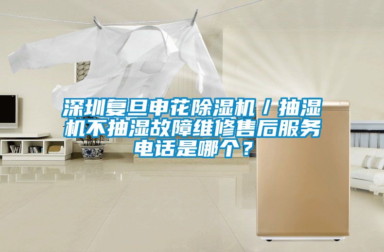 深圳復旦申花除濕機/抽濕機不抽濕故障維修售后服務電話是哪個?