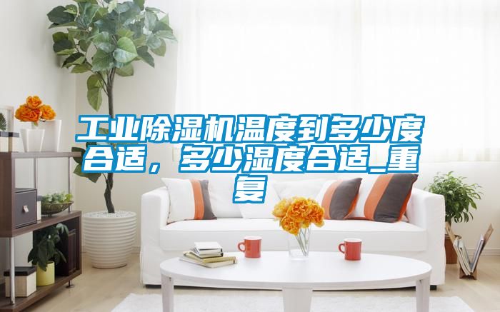 工業(yè)除濕機(jī)溫度到多少度合適,多少濕度合適_重復(fù)