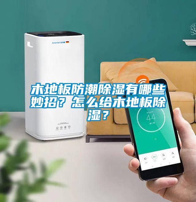 木地板防潮除濕有哪些妙招?怎么給木地板除濕?