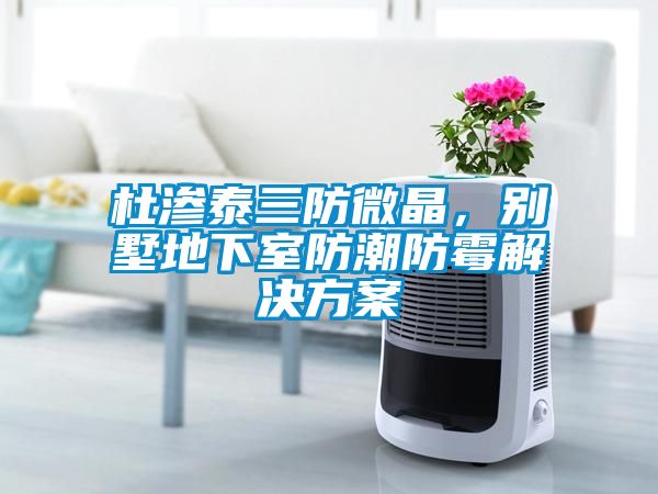 杜滲泰三防微晶,別墅地下室防潮防霉解決方案