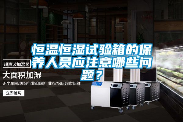 恒溫恒濕試驗箱的保養人員應注意哪些問題?