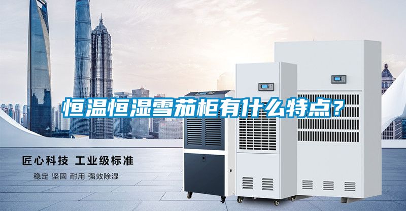 恒溫恒濕雪茄柜有什么特點(diǎn)?
