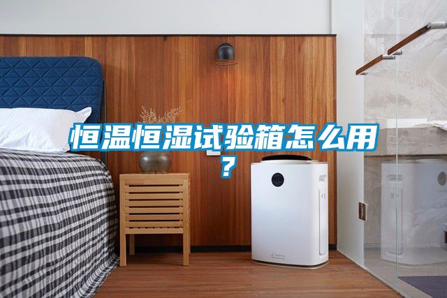 恒溫恒濕試驗箱怎么用？
