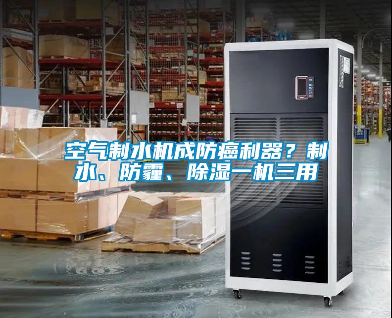 空氣制水機成防癌利器?制水、防霾、除濕一機三用